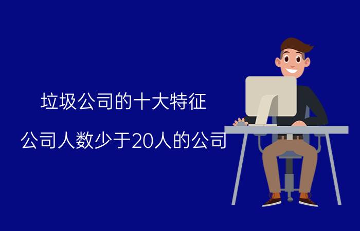 垃圾公司的十大特征 公司人数少于20人的公司，该不该去？